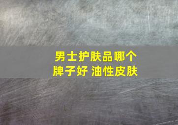 男士护肤品哪个牌子好 油性皮肤